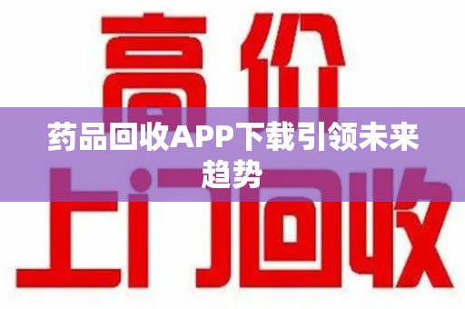 揭阳药品回收APP下载引领未来趋势