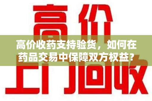 揭阳高价收药支持验货，如何在药品交易中保障双方权益？