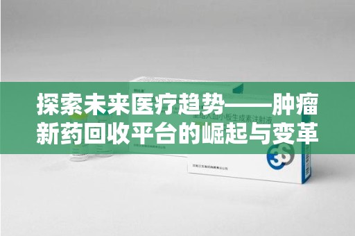 揭阳探索未来医疗趋势——肿瘤新药回收平台的崛起与变革