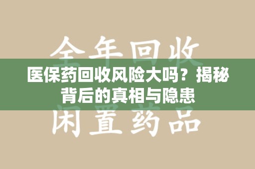揭阳医保药回收风险大吗？揭秘背后的真相与隐患