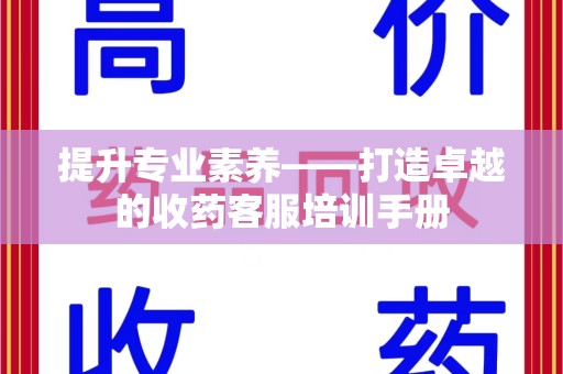 揭阳提升专业素养——打造卓越的收药客服培训手册