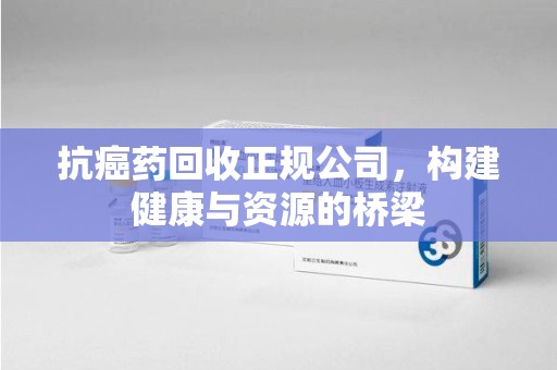 揭阳抗癌药回收正规公司，构建健康与资源的桥梁