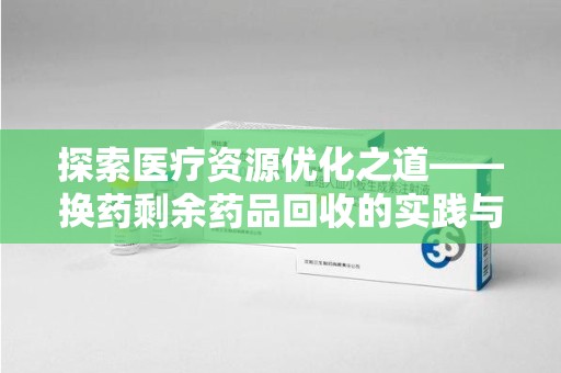 揭阳探索医疗资源优化之道——换药剩余药品回收的实践与思考