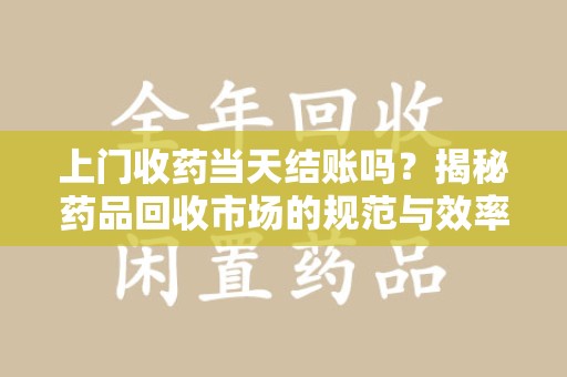 揭阳上门收药当天结账吗？揭秘药品回收市场的规范与效率