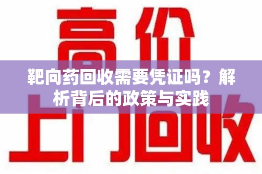 揭阳靶向药回收需要凭证吗？解析背后的政策与实践