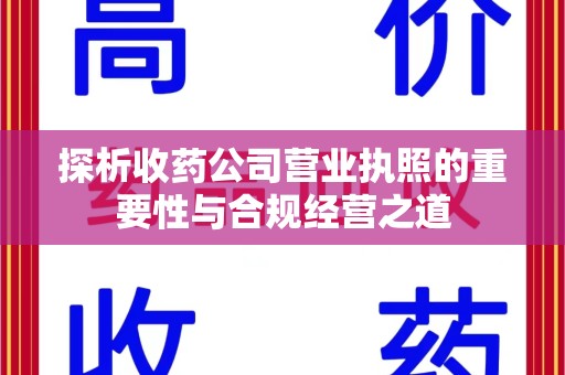 揭阳探析收药公司营业执照的重要性与合规经营之道