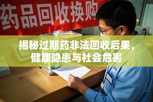 揭阳揭秘过期药非法回收后果，健康隐患与社会危害