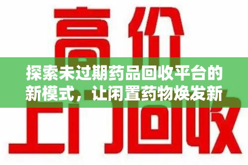 揭阳探索未过期药品回收平台的新模式，让闲置药物焕发新生