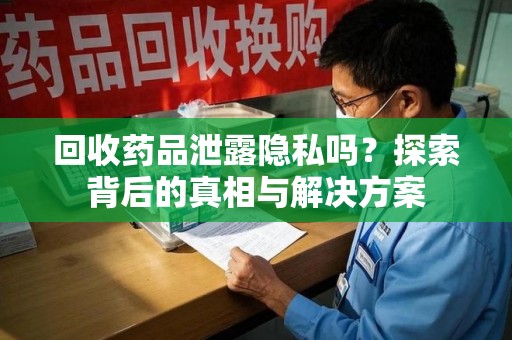 揭阳回收药品泄露隐私吗？探索背后的真相与解决方案