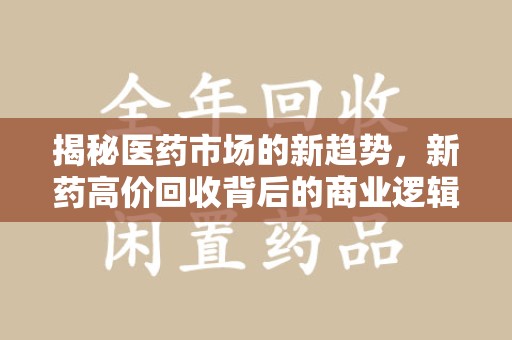 揭阳揭秘医药市场的新趋势，新药高价回收背后的商业逻辑与社会影响