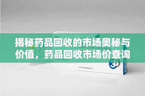揭阳揭秘药品回收的市场奥秘与价值，药品回收市场价查询的新趋势