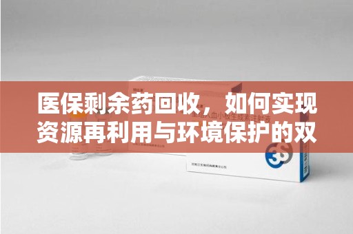 揭阳医保剩余药回收，如何实现资源再利用与环境保护的双赢？