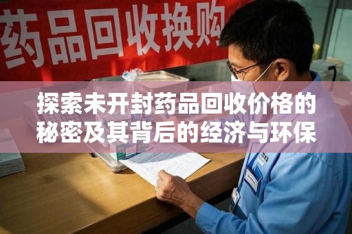 揭阳探索未开封药品回收价格的秘密及其背后的经济与环保价值