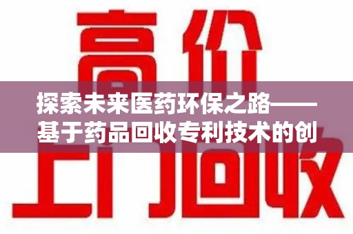 揭阳探索未来医药环保之路——基于药品回收专利技术的创新与发展