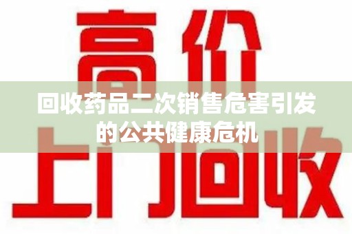 揭阳回收药品二次销售危害引发的公共健康危机