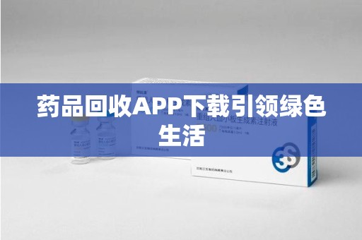 揭阳药品回收APP下载引领绿色生活