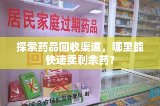 揭阳探索药品回收渠道，哪里能快速卖剩余药？