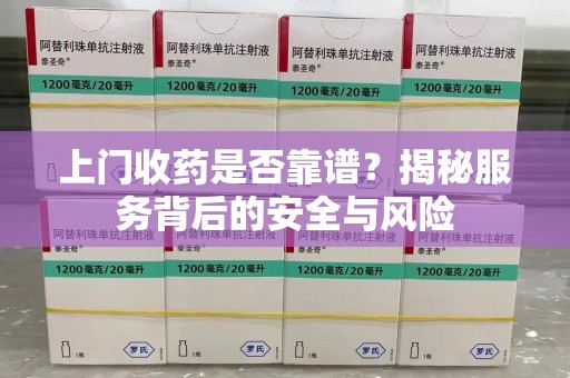 揭阳上门收药是否靠谱？揭秘服务背后的安全与风险