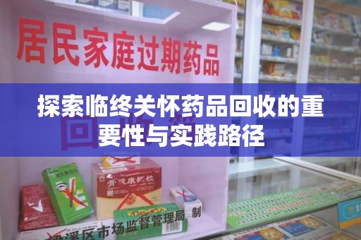 揭阳探索临终关怀药品回收的重要性与实践路径
