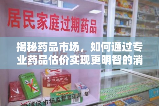 揭阳揭秘药品市场，如何通过专业药品估价实现更明智的消费决策