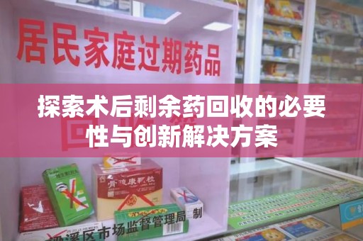 揭阳探索术后剩余药回收的必要性与创新解决方案