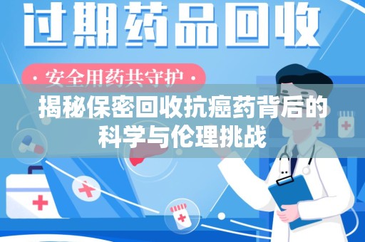 揭阳揭秘保密回收抗癌药背后的科学与伦理挑战
