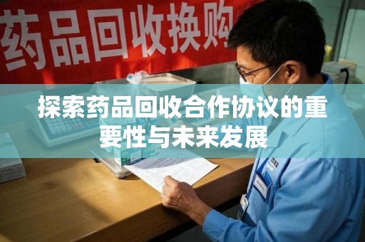 揭阳探索药品回收合作协议的重要性与未来发展
