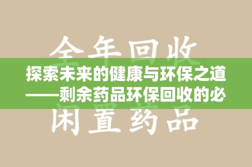 揭阳探索未来的健康与环保之道——剩余药品环保回收的必要性与实践