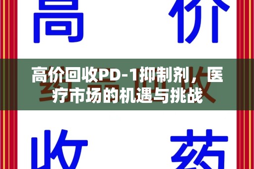 揭阳高价回收PD-1抑制剂，医疗市场的机遇与挑战