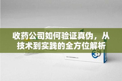 揭阳收药公司如何验证真伪，从技术到实践的全方位解析