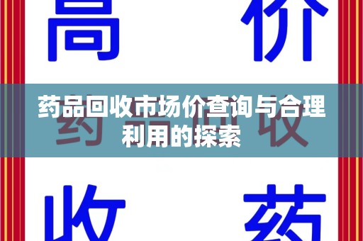 揭阳药品回收市场价查询与合理利用的探索