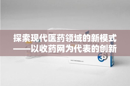 揭阳探索现代医药领域的新模式——以收药网为代表的创新平台