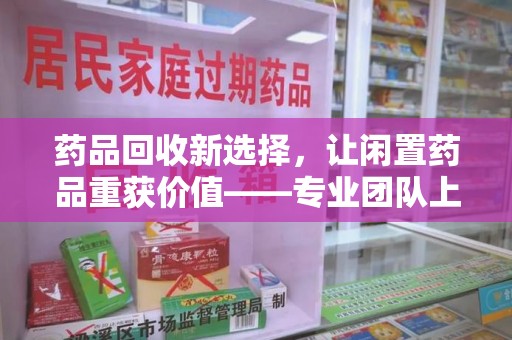 揭阳药品回收新选择，让闲置药品重获价值——专业团队上门收药服务