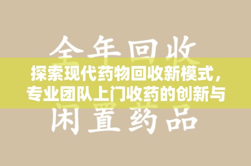 揭阳探索现代药物回收新模式，专业团队上门收药的创新与意义