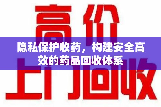 揭阳隐私保护收药，构建安全高效的药品回收体系