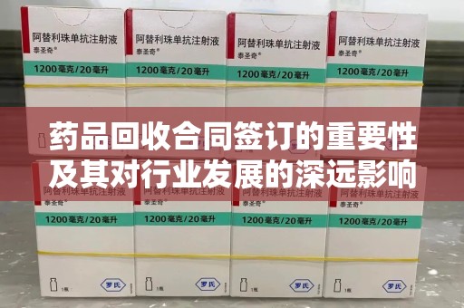 揭阳药品回收合同签订的重要性及其对行业发展的深远影响