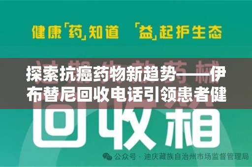 揭阳探索抗癌药物新趋势——伊布替尼回收电话引领患者健康管理新篇章