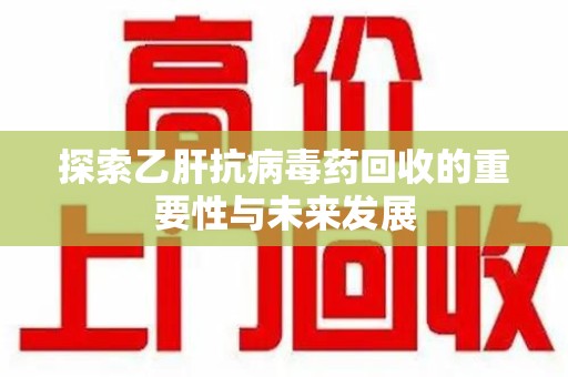 揭阳探索乙肝抗病毒药回收的重要性与未来发展