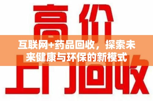 揭阳互联网+药品回收，探索未来健康与环保的新模式