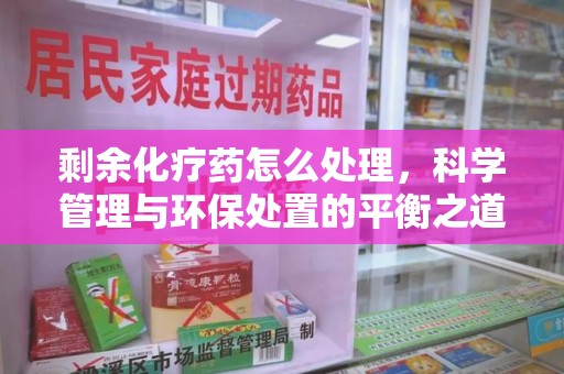 揭阳剩余化疗药怎么处理，科学管理与环保处置的平衡之道