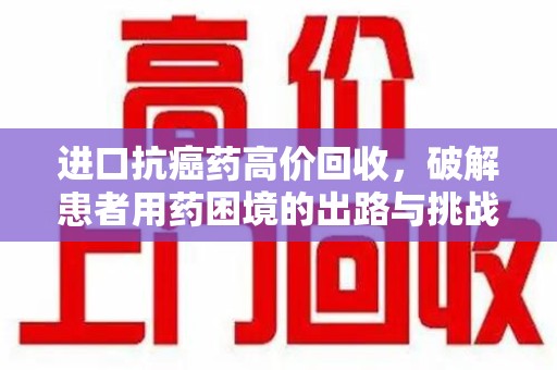 揭阳进口抗癌药高价回收，破解患者用药困境的出路与挑战