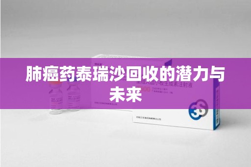 揭阳肺癌药泰瑞沙回收的潜力与未来