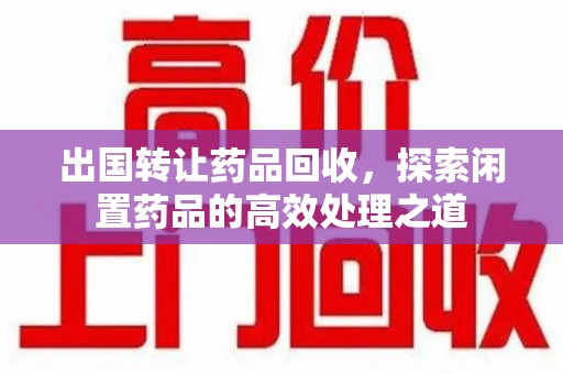 揭阳出国转让药品回收，探索闲置药品的高效处理之道