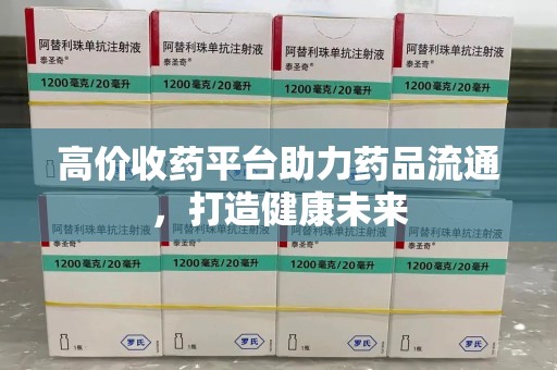揭阳高价收药平台助力药品流通，打造健康未来