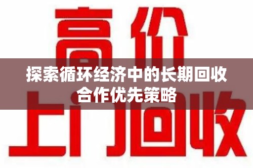 揭阳探索循环经济中的长期回收合作优先策略