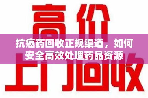 揭阳抗癌药回收正规渠道，如何安全高效处理药品资源