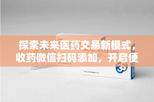 揭阳探索未来医药交易新模式，收药微信扫码添加，开启便捷新体验