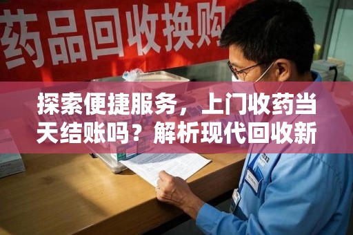 揭阳探索便捷服务，上门收药当天结账吗？解析现代回收新模式