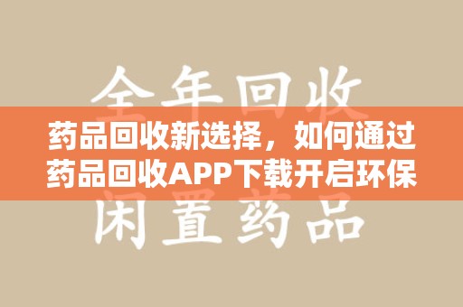 揭阳药品回收新选择，如何通过药品回收APP下载开启环保生活