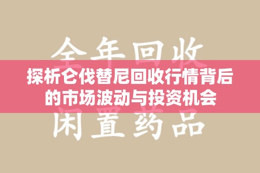 揭阳探析仑伐替尼回收行情背后的市场波动与投资机会